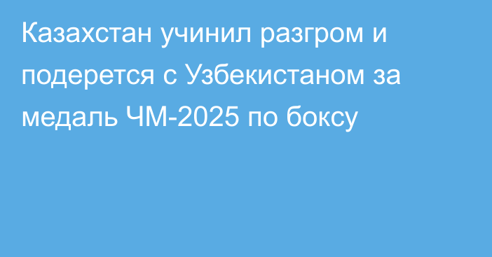 Казахстан учинил разгром и подерется с Узбекистаном за медаль ЧМ-2025 по боксу