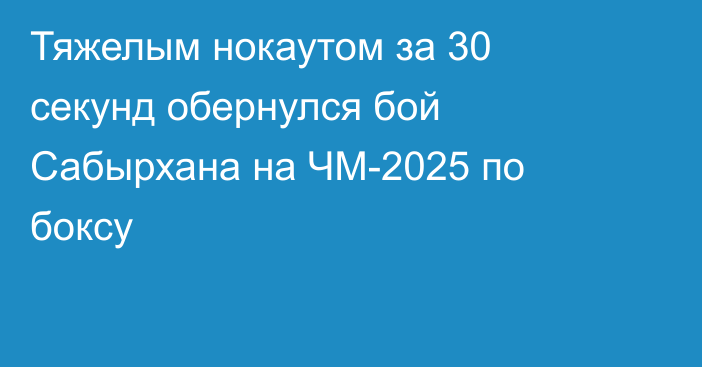Тяжелым нокаутом за 30 секунд обернулся бой Сабырхана на ЧМ-2025 по боксу