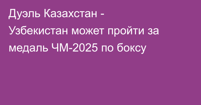 Дуэль Казахстан - Узбекистан может пройти за медаль ЧМ-2025 по боксу