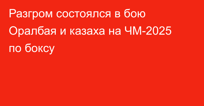 Разгром состоялся в бою Оралбая и казаха на ЧМ-2025 по боксу