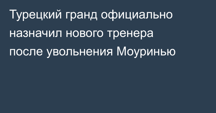Турецкий гранд официально назначил нового тренера после увольнения Моуринью