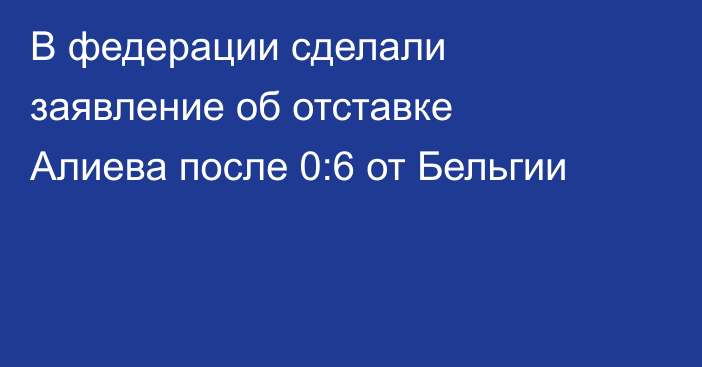 В федерации сделали заявление об отставке Алиева после 0:6 от Бельгии