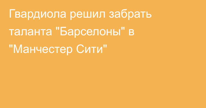 Гвардиола решил забрать таланта 