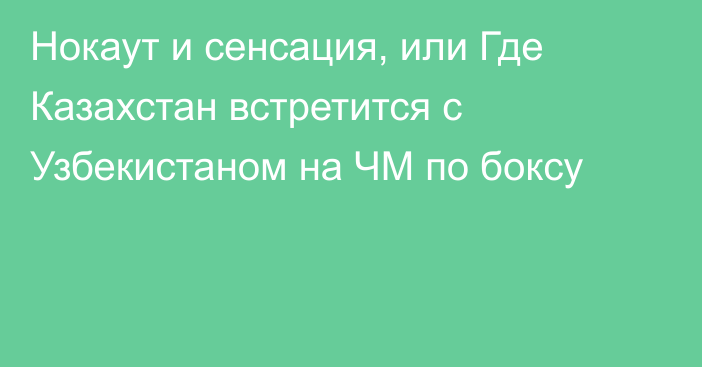 Нокаут и сенсация, или Где Казахстан встретится с Узбекистаном на ЧМ по боксу