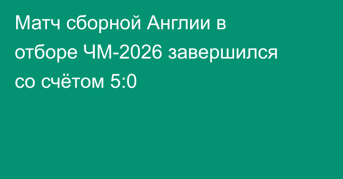 Матч сборной Англии в отборе ЧМ-2026 завершился со счётом 5:0