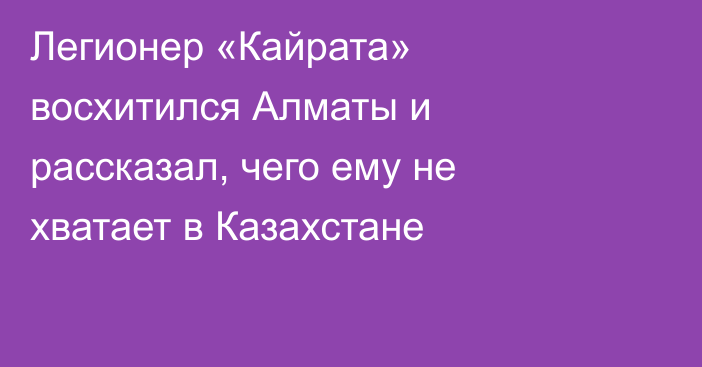 Легионер «Кайрата» восхитился Алматы и рассказал, чего ему не хватает в Казахстане