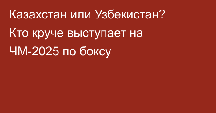 Казахстан или Узбекистан? Кто круче выступает на ЧМ-2025 по боксу