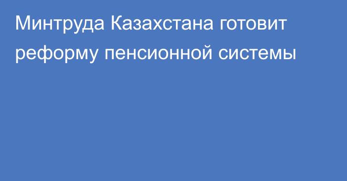 Минтруда Казахстана готовит реформу пенсионной системы
