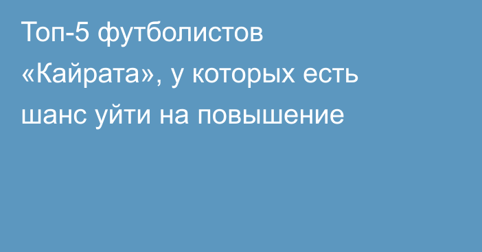 Топ-5 футболистов «Кайрата», у которых есть шанс уйти на повышение