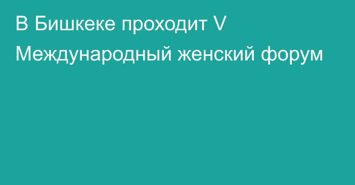 В Бишкеке проходит V Международный женский форум