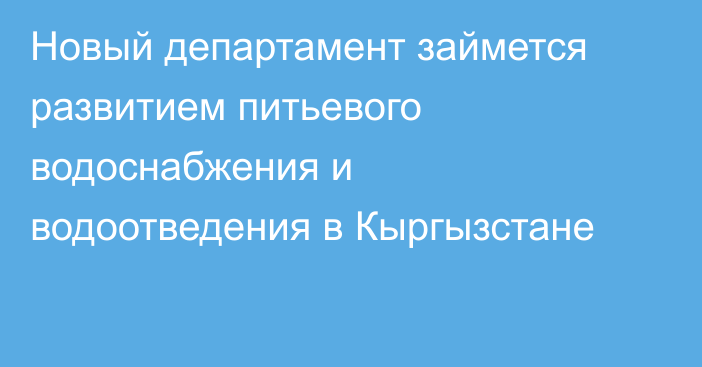 Новый департамент займется развитием питьевого водоснабжения и водоотведения в Кыргызстане