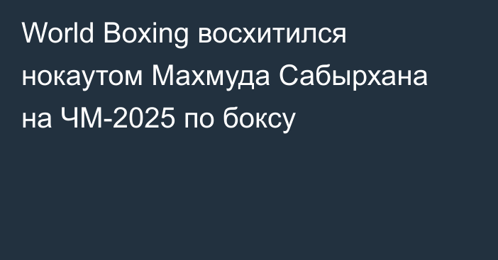 World Boxing восхитился нокаутом Махмуда Сабырхана на ЧМ-2025 по боксу