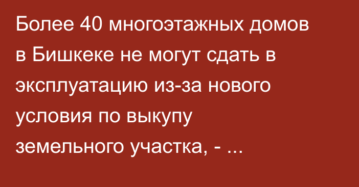 Более 40 многоэтажных домов в Бишкеке не могут сдать в эксплуатацию из-за нового условия по выкупу земельного участка, - депутат