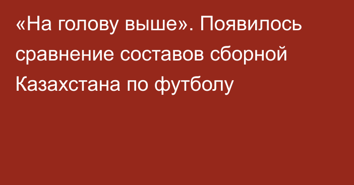 «На голову выше». Появилось сравнение составов сборной Казахстана по футболу
