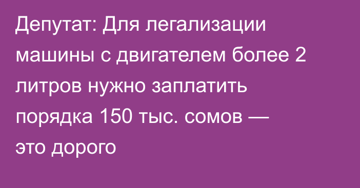 Депутат: Для легализации машины с двигателем более 2 литров нужно заплатить порядка 150 тыс. сомов — это дорого