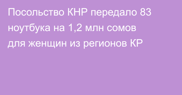 Посольство КНР передало 83 ноутбука на 1,2 млн сомов для женщин из регионов КР