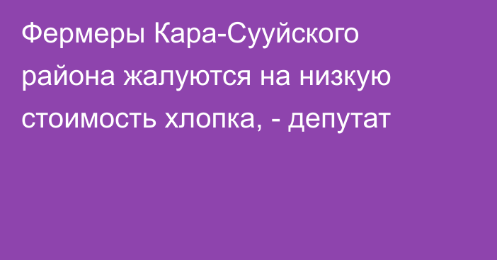 Фермеры Кара-Сууйского района жалуются на низкую стоимость хлопка, - депутат