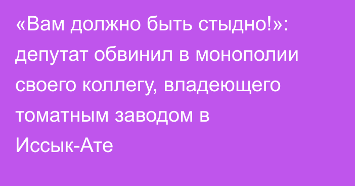 «Вам должно быть стыдно!»: депутат обвинил в монополии своего коллегу, владеющего томатным заводом в Иссык-Ате