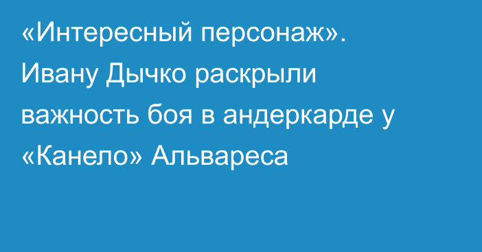 «Интересный персонаж». Ивану Дычко раскрыли важность боя в андеркарде у «Канело» Альвареса