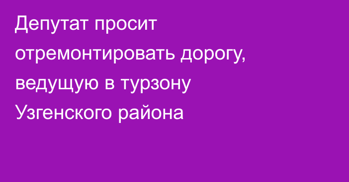 Депутат просит отремонтировать дорогу, ведущую в турзону Узгенского района