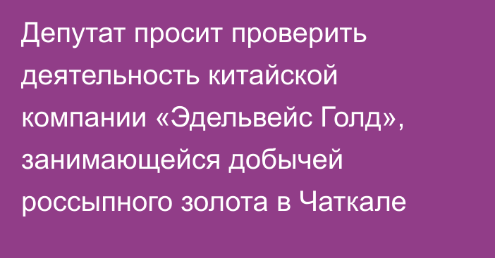 Депутат просит проверить деятельность китайской компании «Эдельвейс Голд», занимающейся добычей россыпного золота в Чаткале