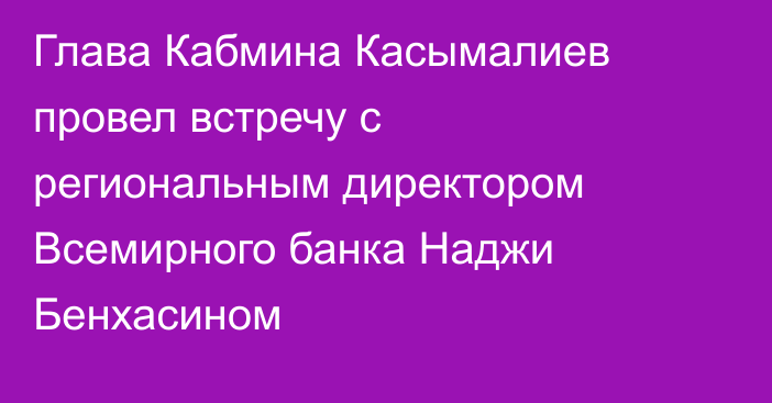Глава Кабмина Касымалиев провел встречу с региональным директором Всемирного банка Наджи Бенхасином