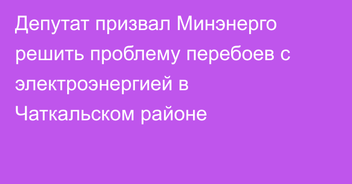 Депутат призвал Минэнерго решить проблему перебоев с электроэнергией в Чаткальском районе