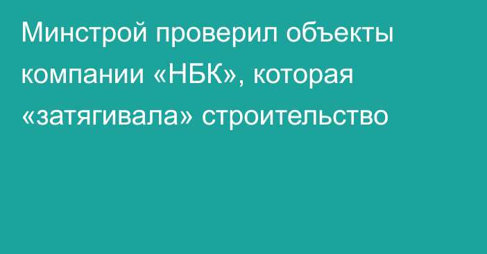 Минстрой проверил объекты компании «НБК», которая «затягивала» строительство