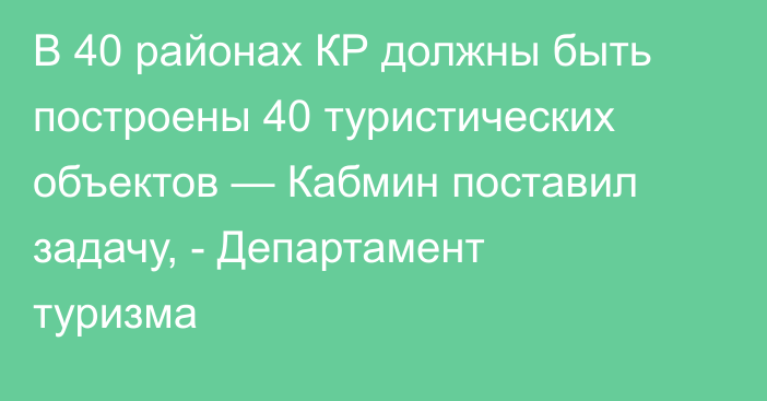 В 40 районах КР должны быть построены 40 туристических объектов — Кабмин поставил задачу, - Департамент туризма