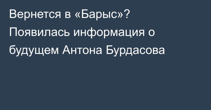 Вернется в «Барыс»? Появилась информация о будущем Антона Бурдасова
