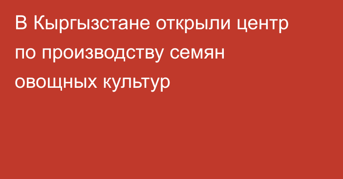 В Кыргызстане открыли центр по производству семян овощных культур