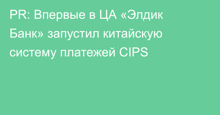 PR: Впервые в ЦА «Элдик Банк» запустил китайскую систему платежей CIPS