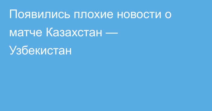 Появились плохие новости о матче Казахстан — Узбекистан