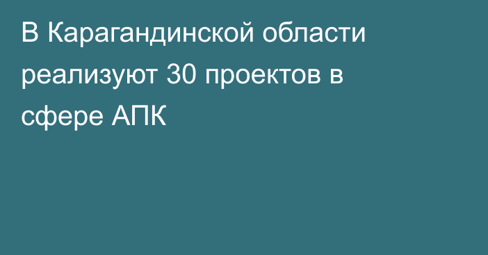 В Карагандинской области реализуют 30 проектов в сфере АПК