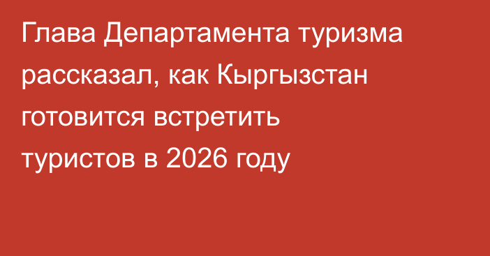 Глава Департамента туризма рассказал, как Кыргызстан готовится встретить туристов в 2026 году
