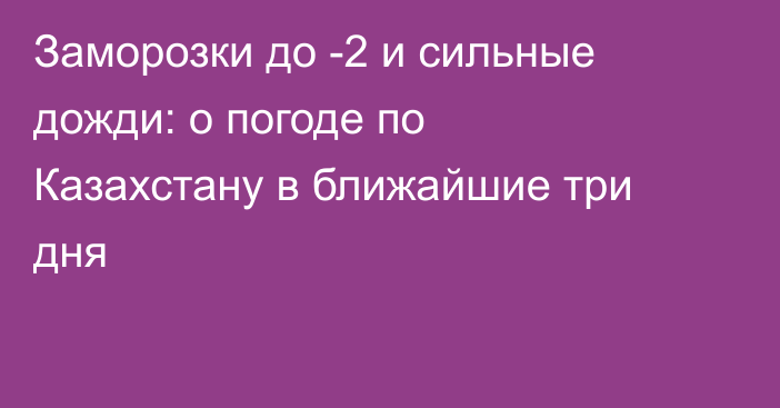 Заморозки до -2 и сильные дожди: о погоде по Казахстану в ближайшие три дня