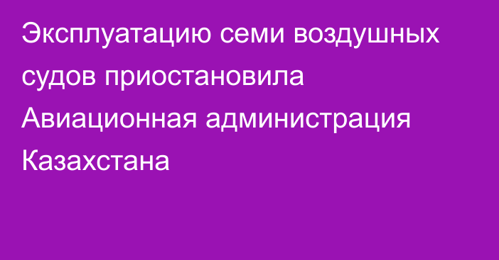 Эксплуатацию семи воздушных судов приостановила Авиационная администрация Казахстана