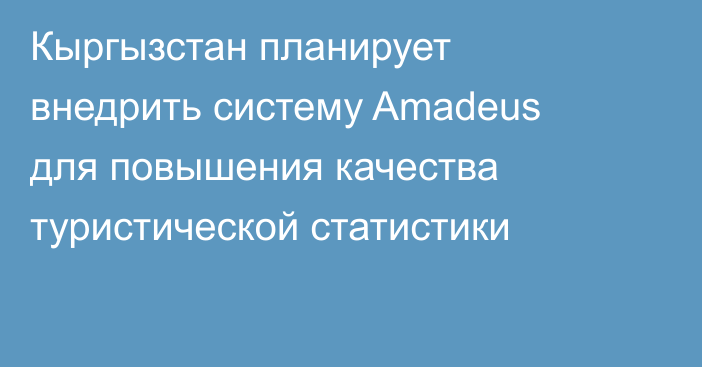 Кыргызстан планирует внедрить систему Amadeus для повышения качества туристической статистики