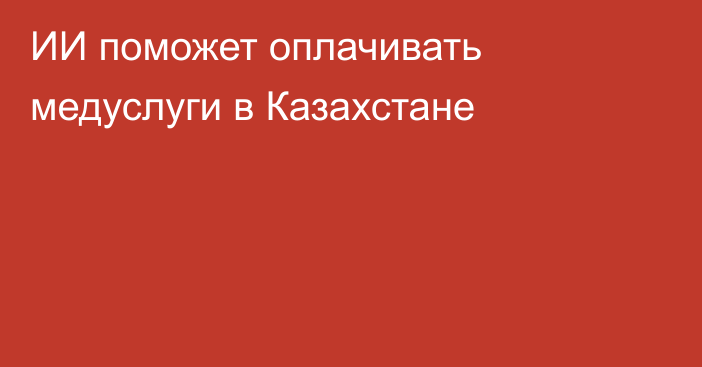 ИИ поможет оплачивать медуслуги в Казахстане