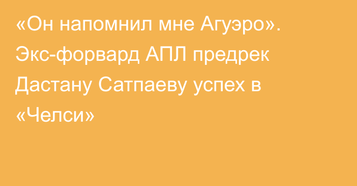 «Он напомнил мне Агуэро». Экс-форвард АПЛ предрек Дастану Сатпаеву успех в «Челси»
