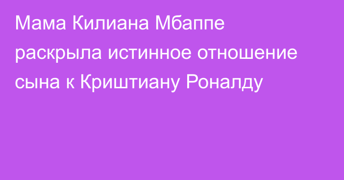 Мама Килиана Мбаппе раскрыла истинное отношение сына к Криштиану Роналду