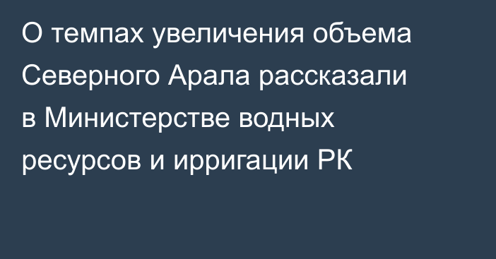 О темпах увеличения объема Северного Арала рассказали в Министерстве водных ресурсов и ирригации РК