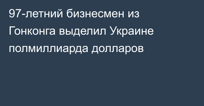 97-летний бизнесмен из Гонконга выделил Украине полмиллиарда долларов