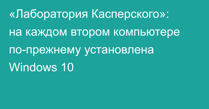 «Лаборатория Касперского»: на каждом втором компьютере по-прежнему установлена Windows 10
