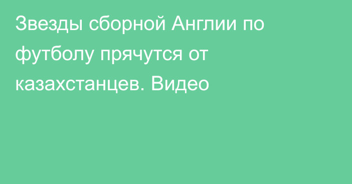 Звезды сборной Англии по футболу прячутся от казахстанцев. Видео