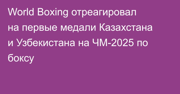 World Boxing отреагировал на первые медали Казахстана и Узбекистана на ЧМ-2025 по боксу