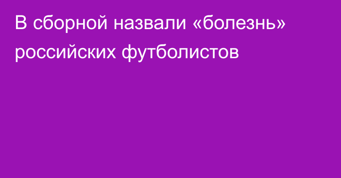 В сборной назвали «болезнь» российских футболистов