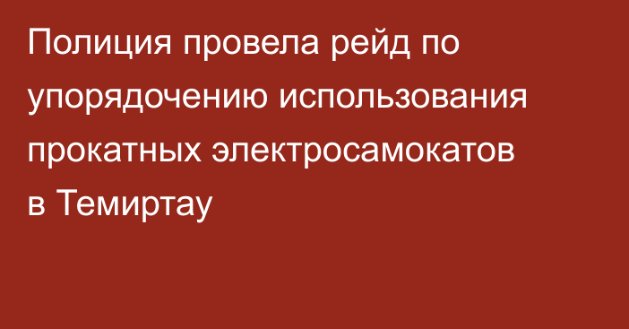 Полиция провела рейд по упорядочению использования прокатных электросамокатов в Темиртау
