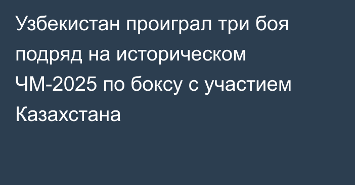 Узбекистан проиграл три боя подряд на историческом ЧМ-2025 по боксу с участием Казахстана