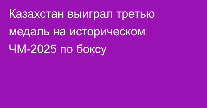 Казахстан выиграл третью медаль на историческом ЧМ-2025 по боксу